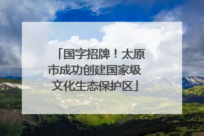 国字招牌！太原市成功创建国家级文化生态保护区
