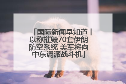 国际新闻早知道丨以称摧毁70套伊朗防空系统 美军将向中东调派战斗机