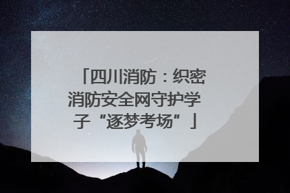 四川消防：织密消防安全网守护学子“逐梦考场”