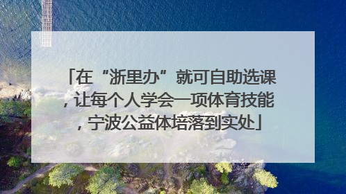 在“浙里办”就可自助选课，让每个人学会一项体育技能，宁波公益体培落到实处