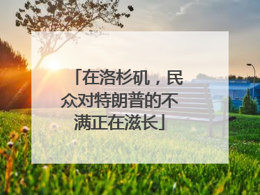 在洛杉矶，民众对特朗普的不满正在滋长