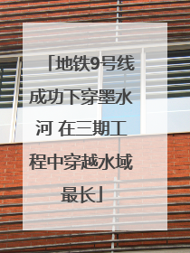 地铁9号线成功下穿墨水河 在三期工程中穿越水域最长