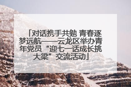 对话携手共勉 青春逐梦远航——云龙区举办青年党员“迎七一话成长挑大梁”交流活动