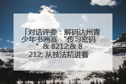 对话评委：解码达州青少年书画赛 “传习密码”& 8212;& 8212; 从技法精进看文化传承新活力