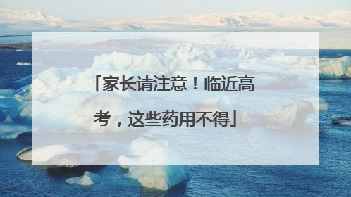 家长请注意！临近高考，这些药用不得