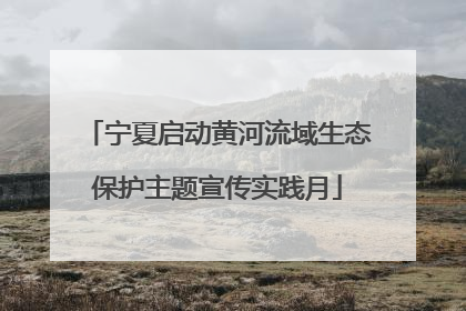 宁夏启动黄河流域生态保护主题宣传实践月