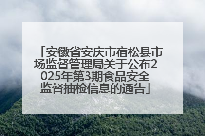 安徽省安庆市宿松县市场监督管理局关于公布2025年第3期食品安全监督抽检信息的通告
