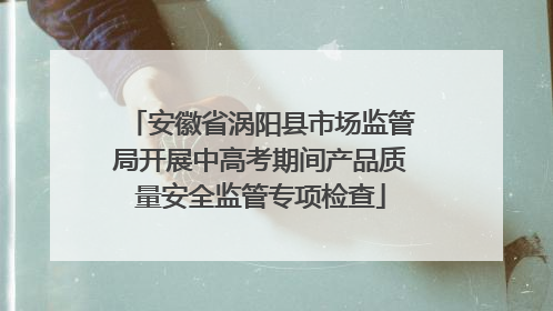 安徽省涡阳县市场监管局开展中高考期间产品质量安全监管专项检查