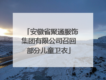 安徽省聚通服饰集团有限公司召回部分儿童卫衣