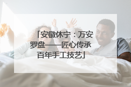 安徽休宁：万安罗盘——匠心传承百年手工技艺