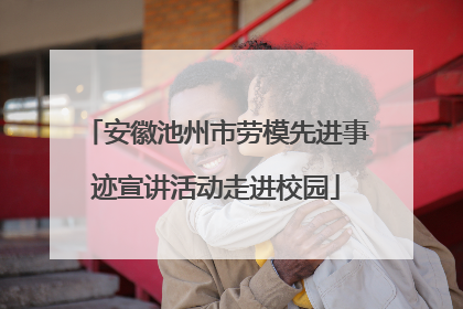 安徽池州市劳模先进事迹宣讲活动走进校园