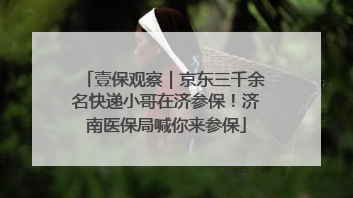 壹保观察｜京东三千余名快递小哥在济参保！济南医保局喊你来参保