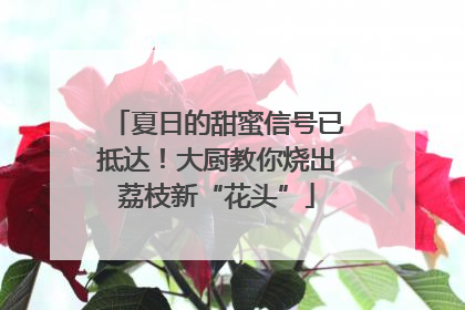 夏日的甜蜜信号已抵达！大厨教你烧出荔枝新“花头”