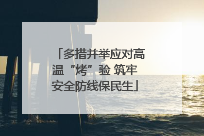 多措并举应对高温“烤”验 筑牢安全防线保民生