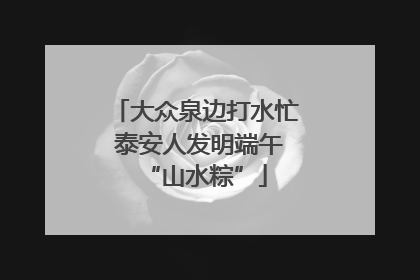 大众泉边打水忙 泰安人发明端午“山水粽”