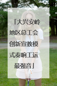 大兴安岭地区总工会创新宣教模式奏响工运最强音