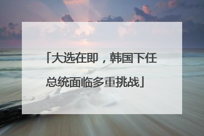 大选在即，韩国下任总统面临多重挑战