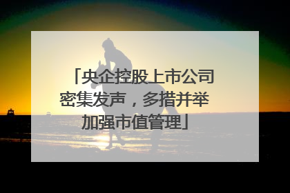 央企控股上市公司密集发声，多措并举加强市值管理