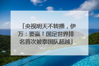 央视明天不转播，伊万：要赢！国足世界排名首次被泰国队超越