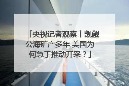 央视记者观察丨觊觎公海矿产多年 美国为何急于推动开采？