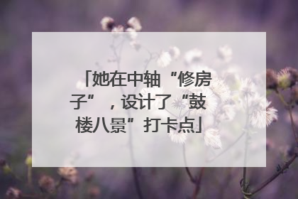 她在中轴“修房子”，设计了“鼓楼八景”打卡点