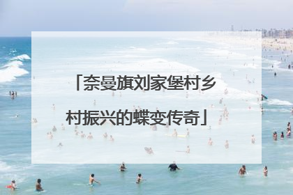 奈曼旗刘家堡村乡村振兴的蝶变传奇