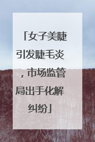 女子美睫引发睫毛炎，市场监管局出手化解纠纷