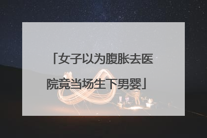 女子以为腹胀去医院竟当场生下男婴