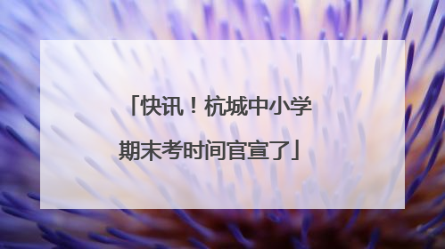 快讯！杭城中小学期末考时间官宣了
