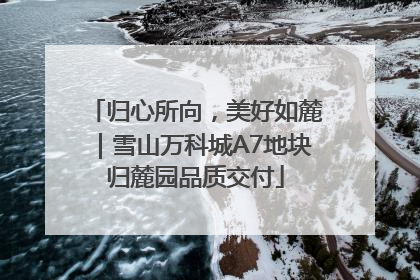归心所向，美好如麓｜雪山万科城A7地块归麓园品质交付