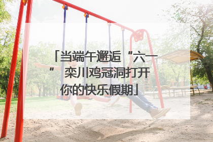 当端午邂逅“六一” 栾川鸡冠洞打开你的快乐假期