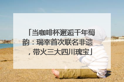 当咖啡杯邂逅千年蜀韵：瑞幸首次联名非遗，带火三大四川瑰宝