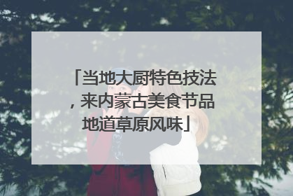 当地大厨特色技法，来内蒙古美食节品地道草原风味