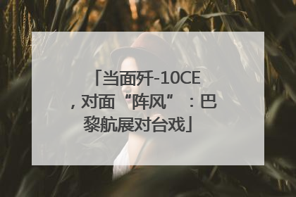 当面歼-10CE，对面“阵风”：巴黎航展对台戏
