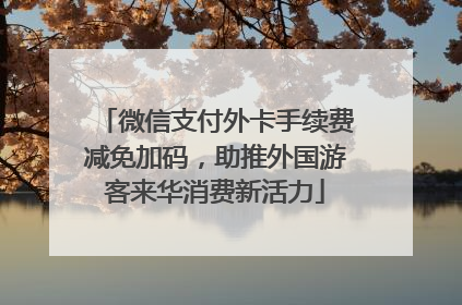 微信支付外卡手续费减免加码，助推外国游客来华消费新活力