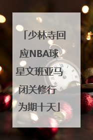 少林寺回应NBA球星文班亚马闭关修行 为期十天
