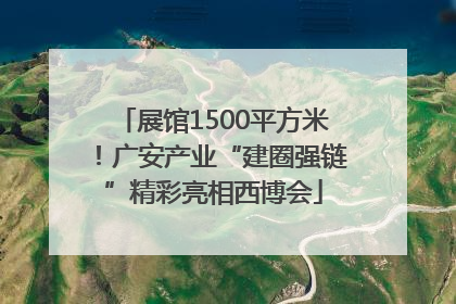 展馆1500平方米！广安产业“建圈强链”精彩亮相西博会