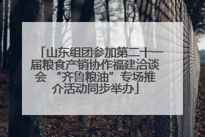 山东组团参加第二十一届粮食产销协作福建洽谈会 “齐鲁粮油”专场推介活动同步举办