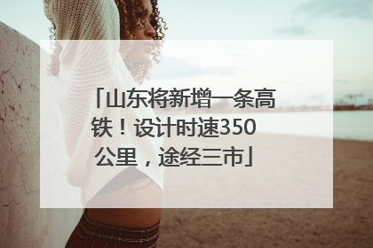 山东将新增一条高铁！设计时速350公里，途经三市
