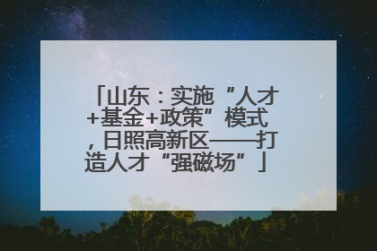 山东：实施“人才+基金+政策”模式，日照高新区——打造人才“强磁场”