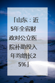 山东：近5年全省财政对公立医院补助投入年均增长25%