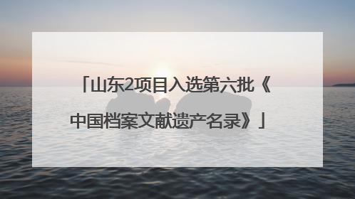 山东2项目入选第六批《中国档案文献遗产名录》