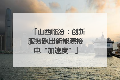 山西临汾：创新服务跑出新能源接电“加速度”