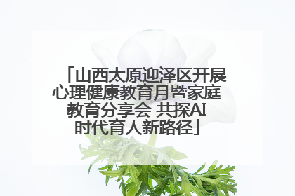山西太原迎泽区开展心理健康教育月暨家庭教育分享会 共探AI时代育人新路径