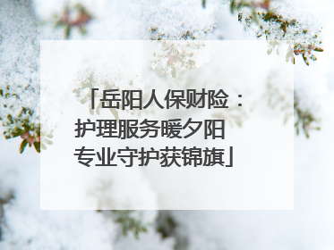 岳阳人保财险：护理服务暖夕阳 专业守护获锦旗