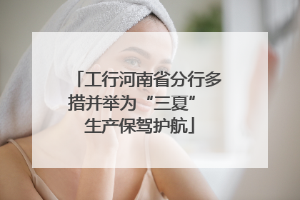 工行河南省分行多措并举为“三夏” 生产保驾护航