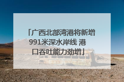 广西北部湾港将新增991米深水岸线 港口吞吐能力劲增