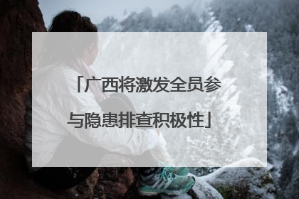 广西将激发全员参与隐患排查积极性