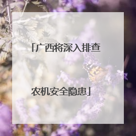 广西将深入排查农机安全隐患