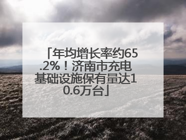 年均增长率约65.2%！济南市充电基础设施保有量达10.6万台